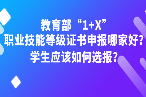 教育部“1+X”职业技能等级证书申报哪家好？学生应该如何选报？
