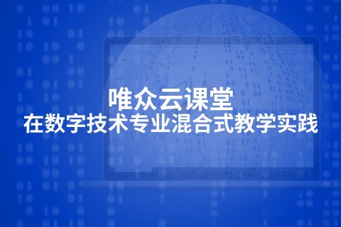 唯众云课堂在数字技术专业混合式教学实践