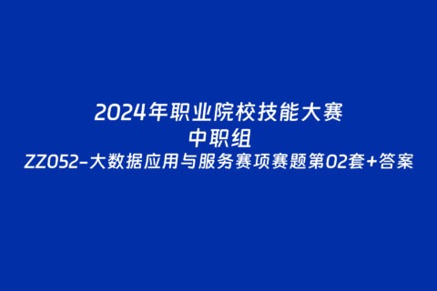 2024年职业院校中职组ZZ052大数据应用与服务赛项赛题第02套+部分答案