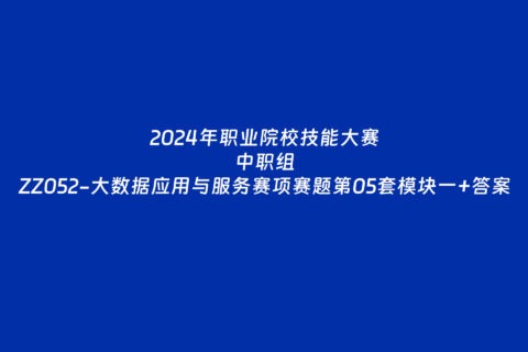 2024年职业院校中职组ZZ052大数据应用与服务赛项赛题第05套+部分答案